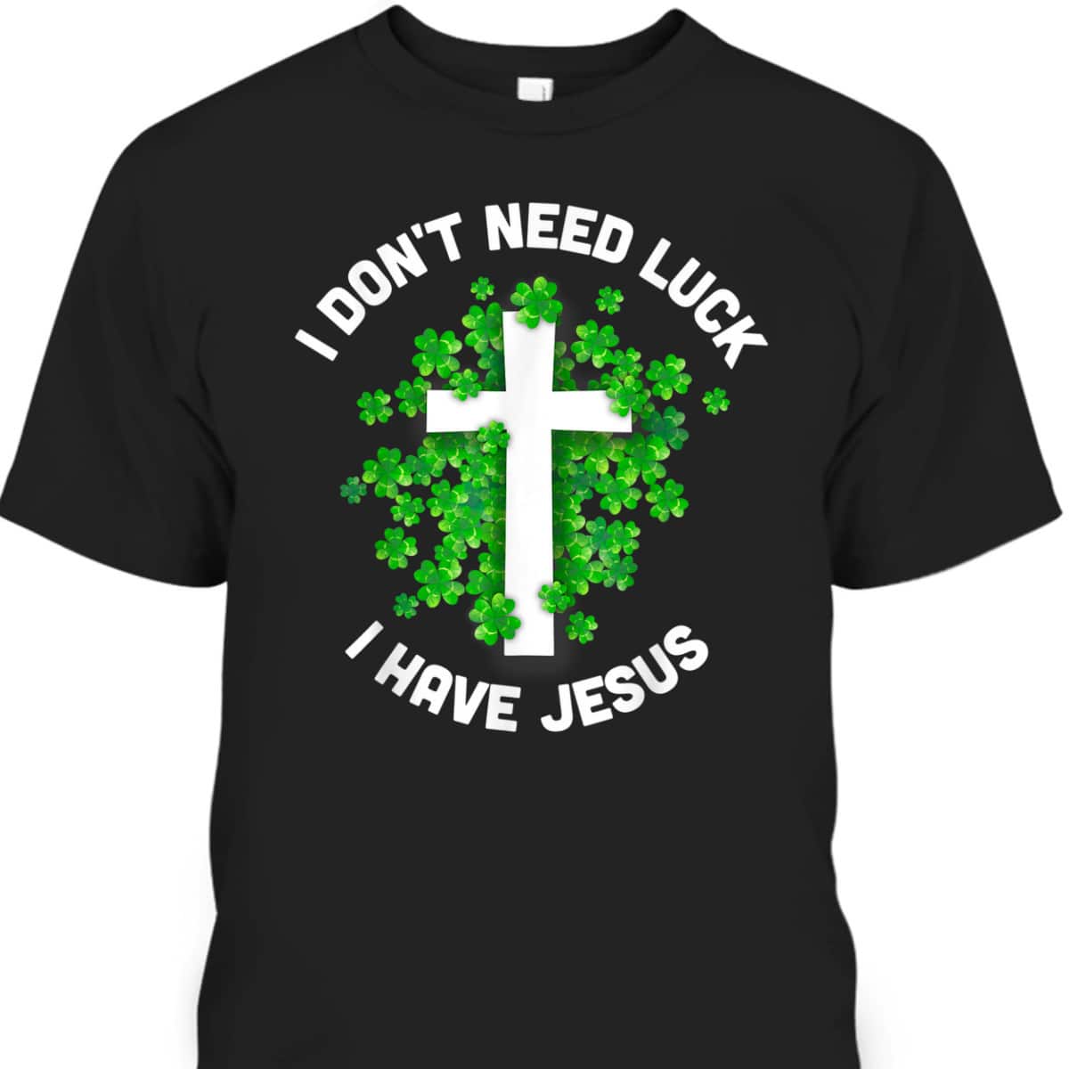 I Don't Need Luck I Have Jesus T-Shirt Christian St Patrick's Day Gift