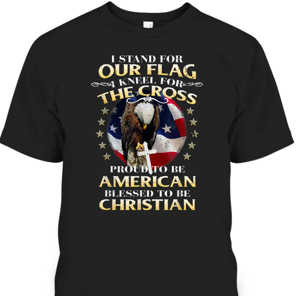 Stand For The Flag Kneel For The Cross Proud To Be American Blessed To Be Christian T-Shirt