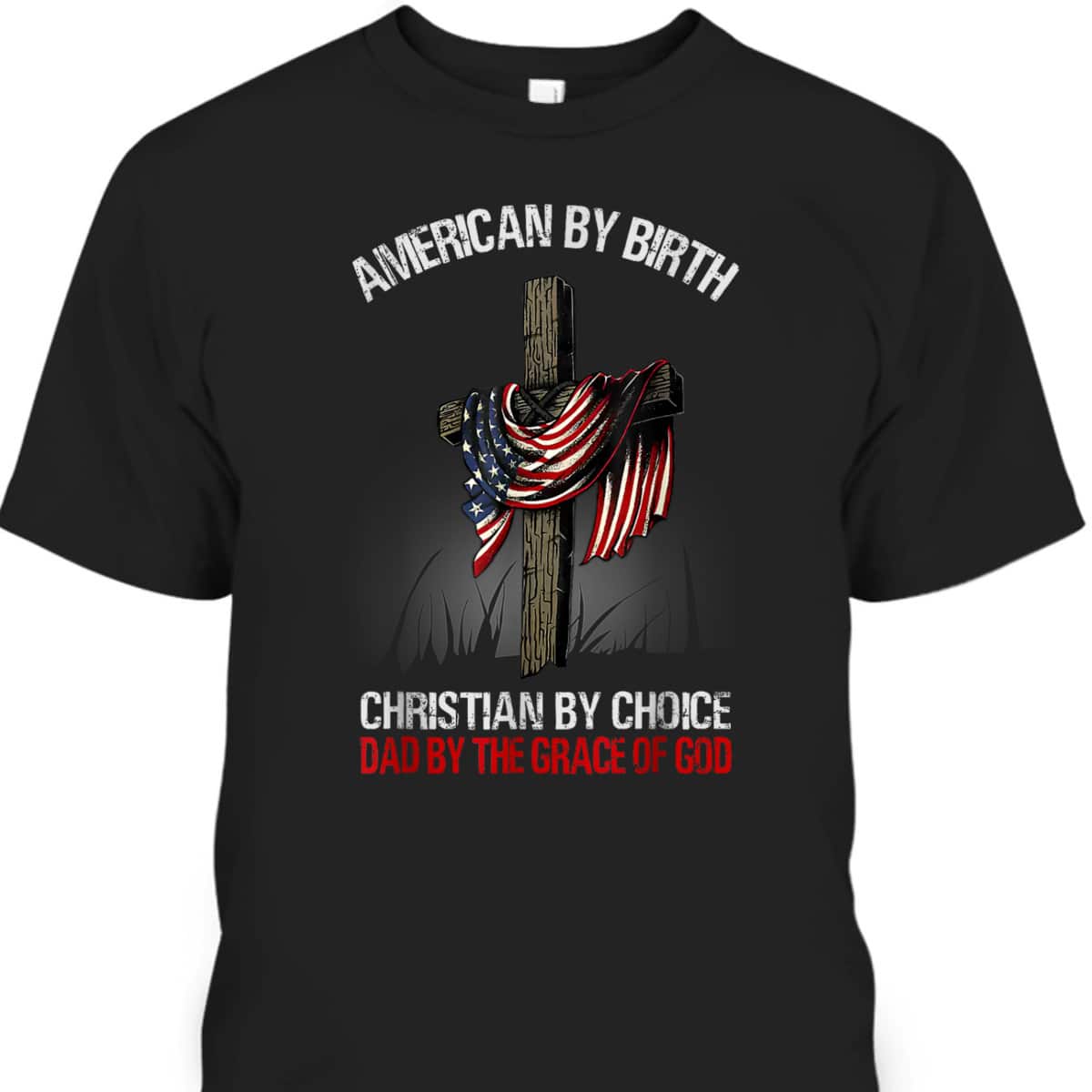 American By Birth Christian By Choice Dad By The Grace 4 Of July Father's Day T-Shirt