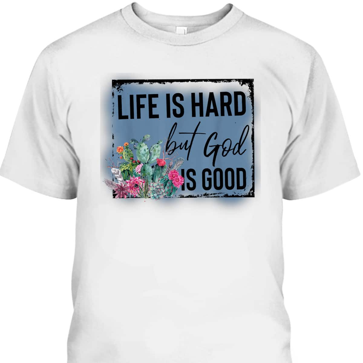 Floral Cactus Life Is Hard God Is Good T-Shirt Christian Gift