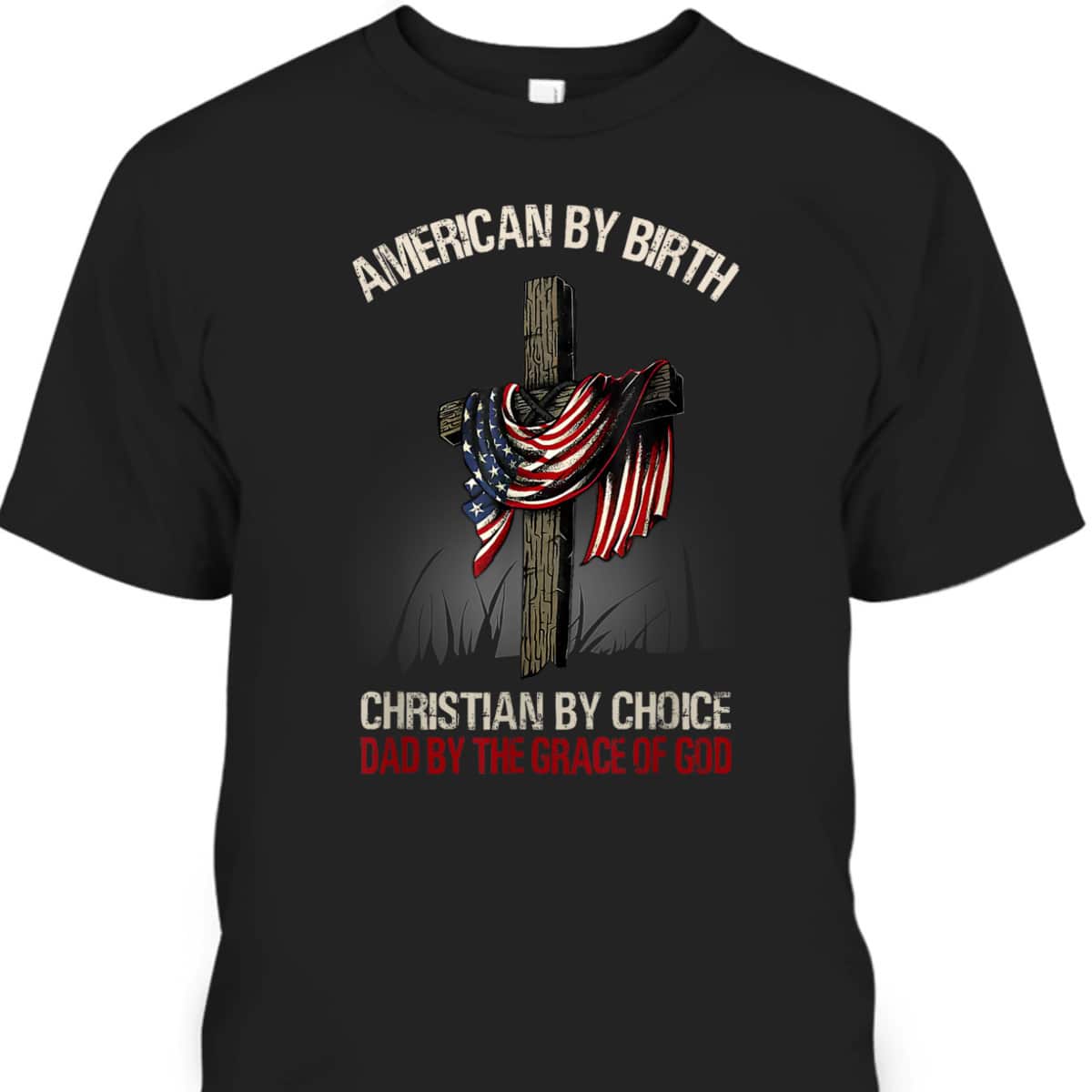 American By Birth Christian By Choice Dad By The Grace Of God Religious US Flag Cross T-Shirt