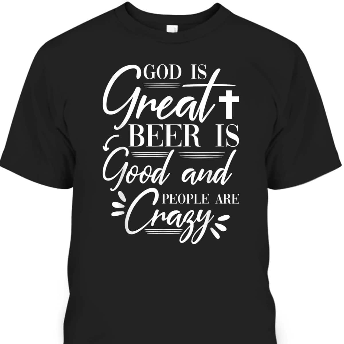 God Is Great Beer Is Good And People Are Crazy Drinking Gift T-Shirt
