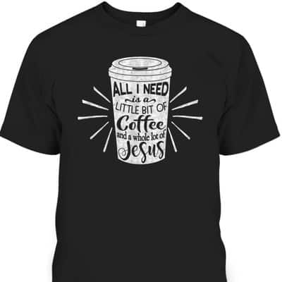 All I Need Is Little Bit Of Coffee And A Whole Lot Of Jesus Christian Religion T-Shirt