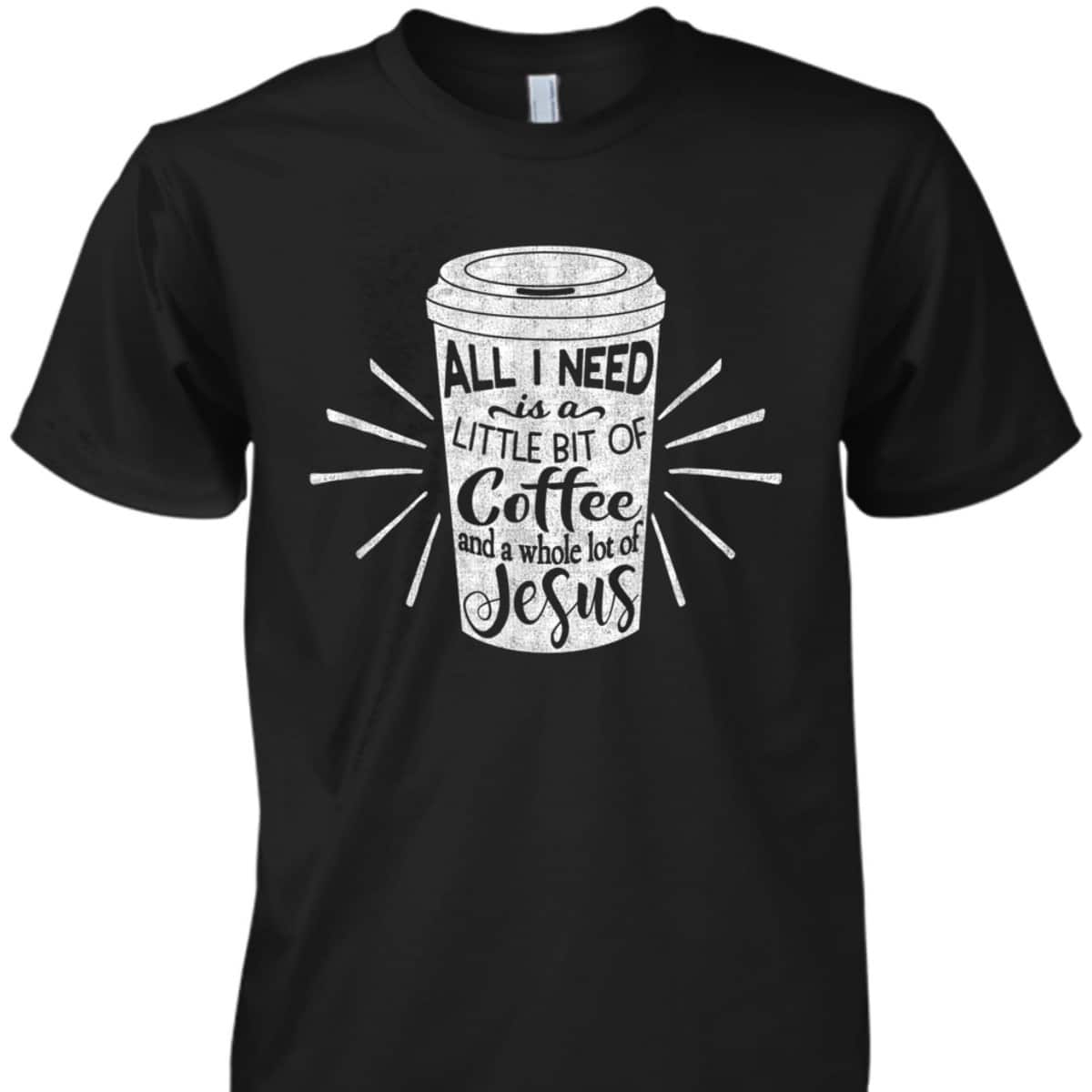 All I Need Is Little Bit Of Coffee And A Whole Lot Of Jesus Christian Religion T-Shirt All I Need Is Little Bit Of Coffee And A Whole Lot Of Jesus Christian Religion T-Shirt
