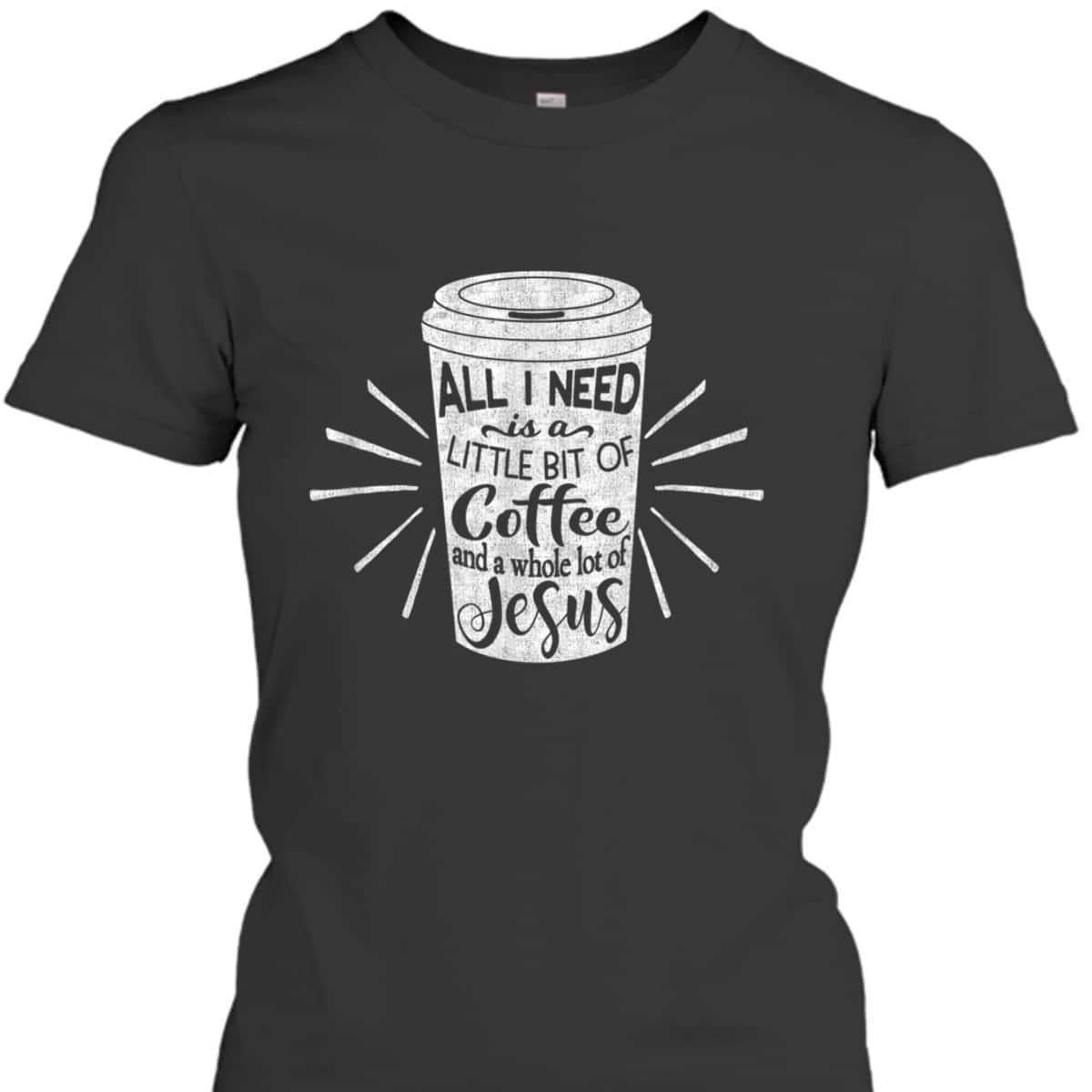 All I Need Is Little Bit Of Coffee And A Whole Lot Of Jesus Christian Religion T-Shirt