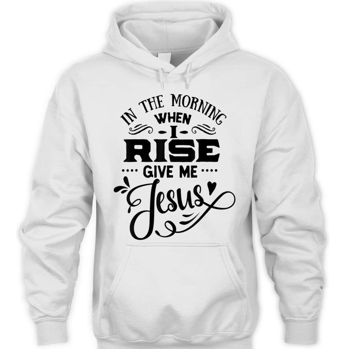 In The Morning When I Rise Give Me Jesus T-Shirt Christian Religious Gift In The Morning When I Rise Give Me Jesus T-Shirt Christian Religious Gift