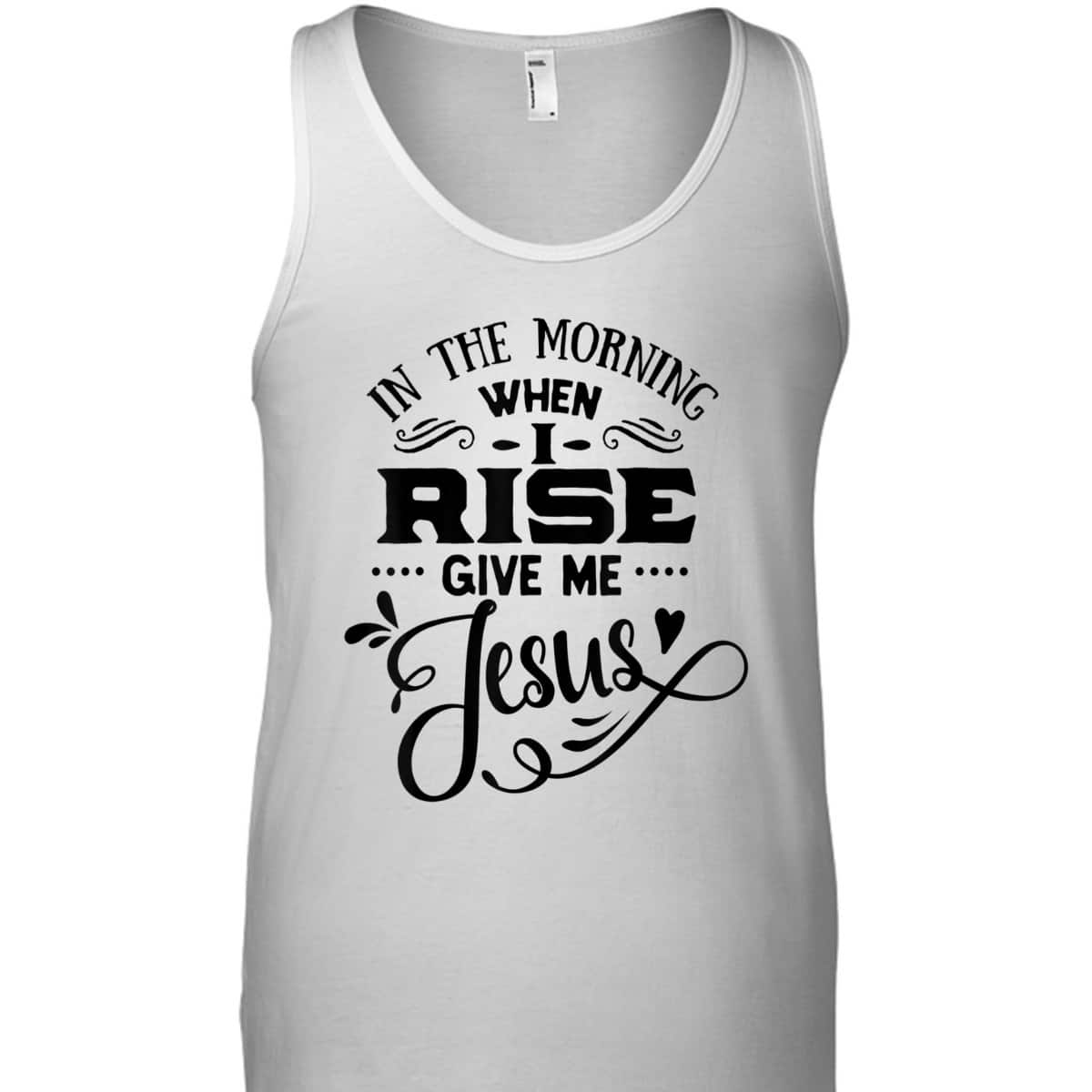 In The Morning When I Rise Give Me Jesus T-Shirt Christian Religious Gift In The Morning When I Rise Give Me Jesus T-Shirt Christian Religious Gift