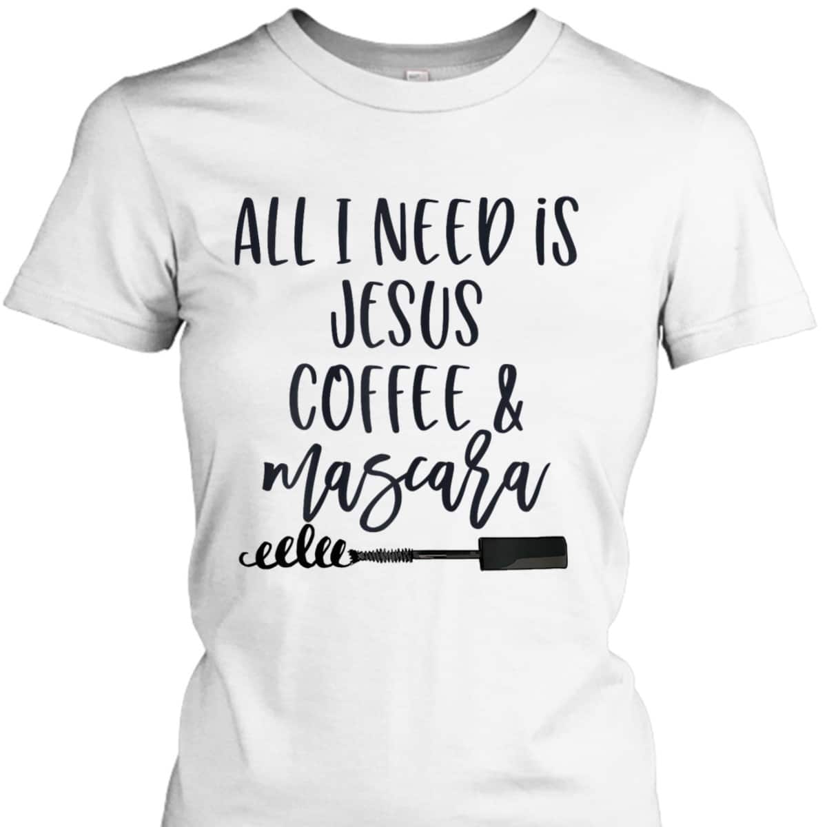 All I Need Is Jesus Coffee And Mascara Funny Christian T-Shirt All I Need Is Jesus Coffee And Mascara Funny Christian T-Shirt