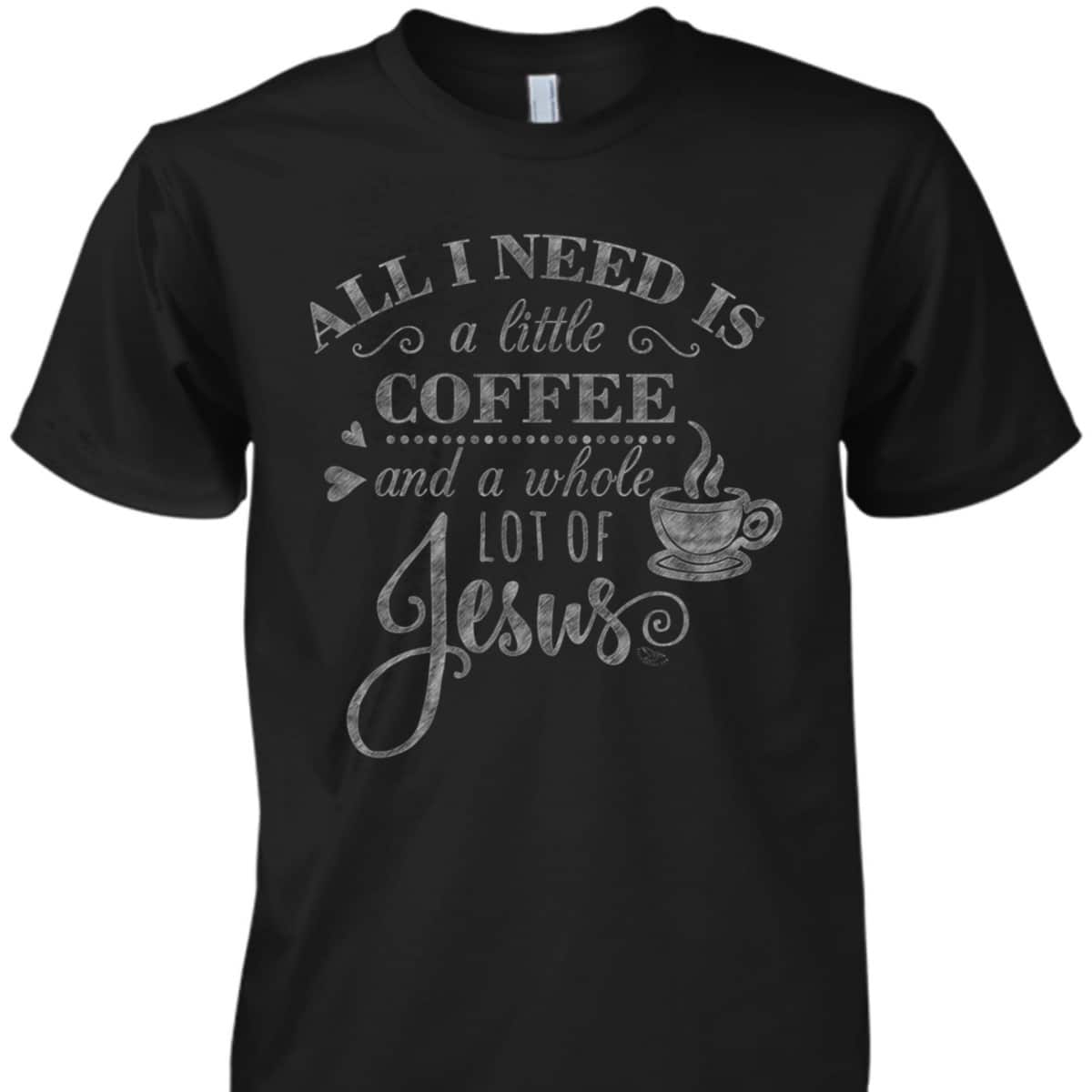 All I Need Is Coffee And Jesus Funny Christian Coffee Lover T-Shirt All I Need Is Coffee And Jesus Funny Christian Coffee Lover T-Shirt