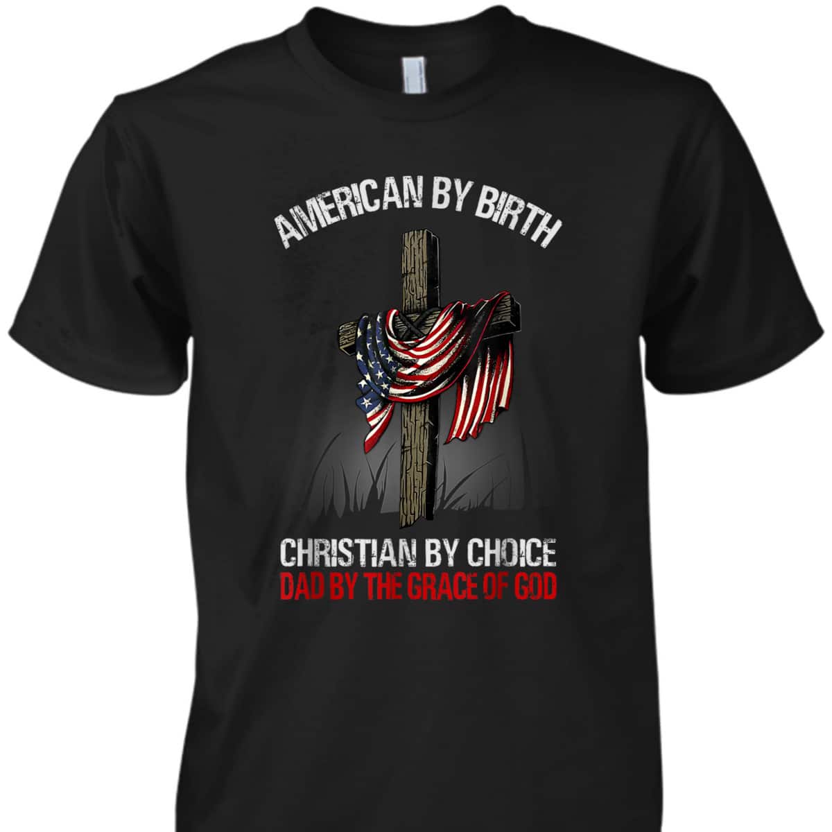 American By Birth Christian By Choice Dad By The Grace 4 Of July Father's Day T-Shirt American By Birth Christian By Choice Dad By The Grace 4 Of July Father's Day T-Shirt