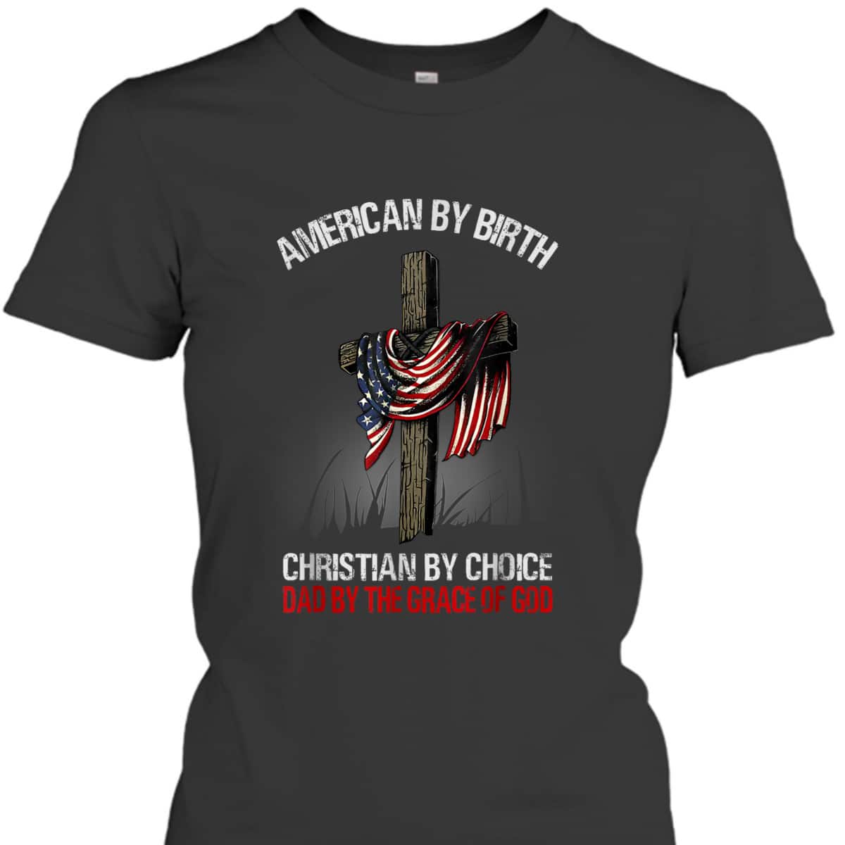 American By Birth Christian By Choice Dad By The Grace 4 Of July Father's Day T-Shirt American By Birth Christian By Choice Dad By The Grace 4 Of July Father's Day T-Shirt