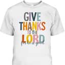Give Thanks To The Lord For He Is Good Thanksgiving Thankful T-Shirt Give Thanks To The Lord For He Is Good Thanksgiving Thankful T-Shirt