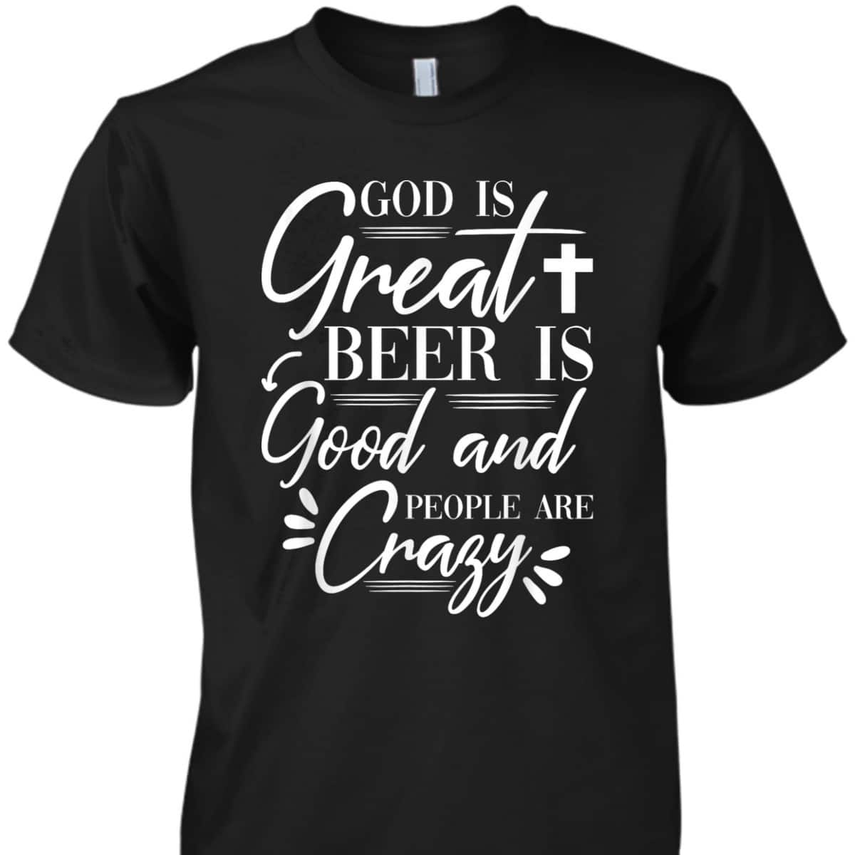 God Is Great Beer Is Good And People Are Crazy Drinking Gift T-Shirt God Is Great Beer Is Good And People Are Crazy Drinking Gift T-Shirt