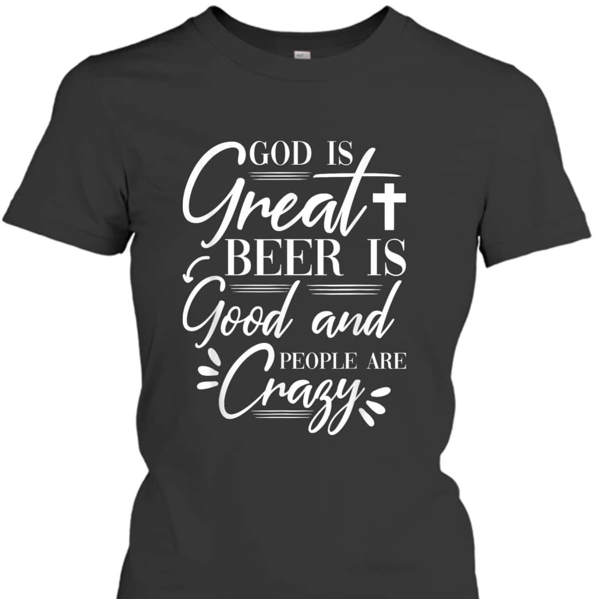 God Is Great Beer Is Good And People Are Crazy Drinking Gift T-Shirt God Is Great Beer Is Good And People Are Crazy Drinking Gift T-Shirt
