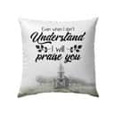 Even When I Do Not Understand I Will Praise You Christian Pillow Even When I Do Not Understand I Will Praise You Christian Pillow