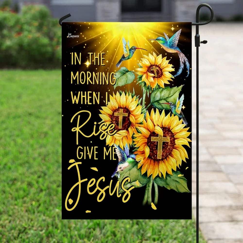 In The Morning When I Rise Give Me Jesus Christian Sunflowers Garden Flag In The Morning When I Rise Give Me Jesus Christian Sunflowers Garden Flag