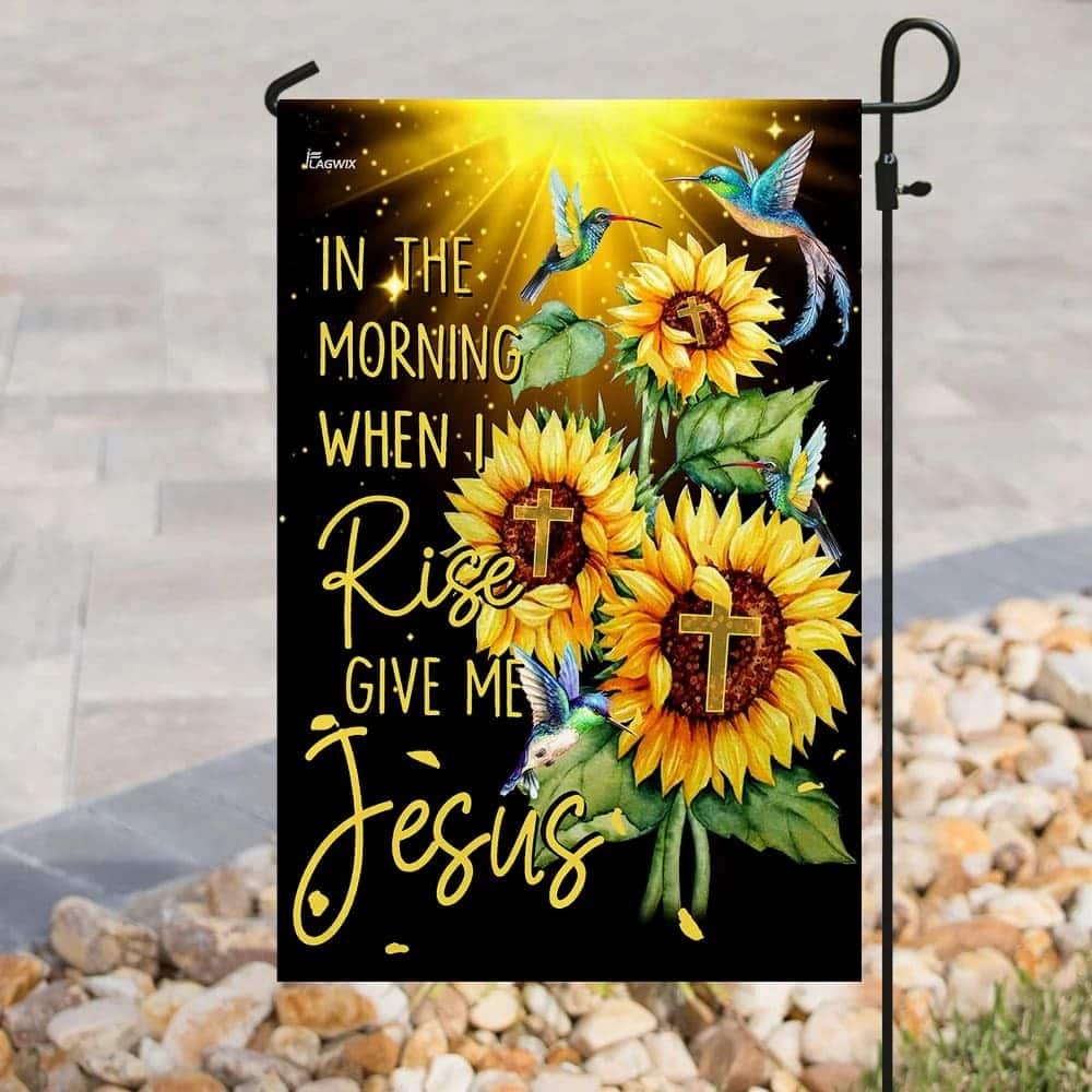 In The Morning When I Rise Give Me Jesus Christian Sunflowers Garden Flag In The Morning When I Rise Give Me Jesus Christian Sunflowers Garden Flag