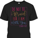 Do Not Be Afraid For I Am With You Isaiah 43:5 Bible Verse T-Shirt