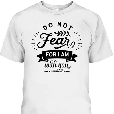 Christian Do Not Fear For I Am With You Isaiah 41:10 Bible Verse T-Shirt