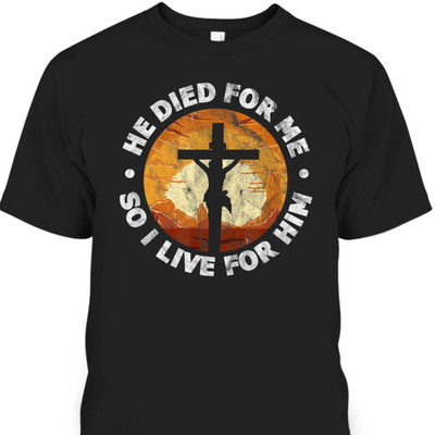 He Died For Me And So I Live For Him T-Shirt