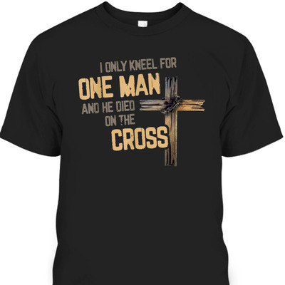 I Only Kneel For One Man And He Died On The Cross T-Shirt