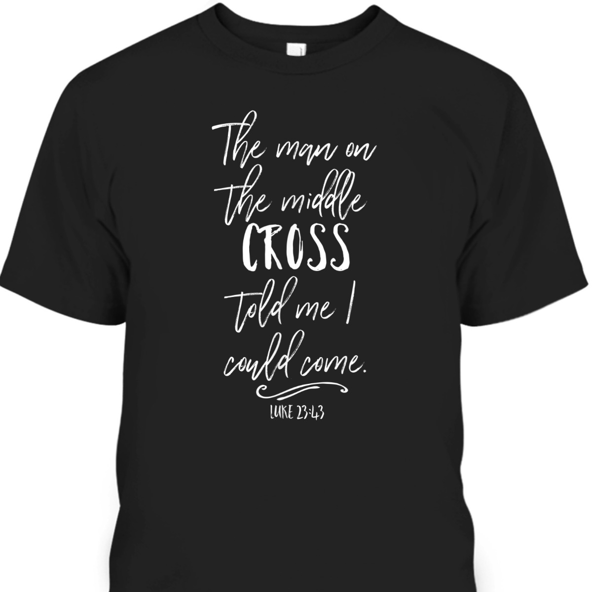 The Man On The Middle Cross Told Me I Could Come Luke 23:43 Bible Verse T-Shirt The Man On The Middle Cross Told Me I Could Come Luke 23:43 Bible Verse T-Shirt